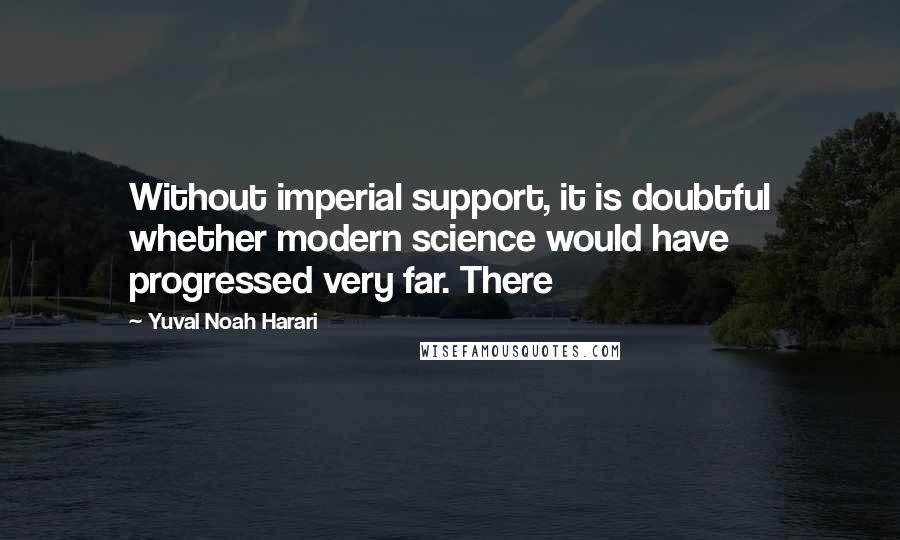 Yuval Noah Harari Quotes: Without imperial support, it is doubtful whether modern science would have progressed very far. There