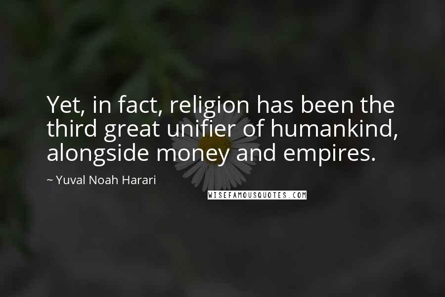 Yuval Noah Harari Quotes: Yet, in fact, religion has been the third great unifier of humankind, alongside money and empires.