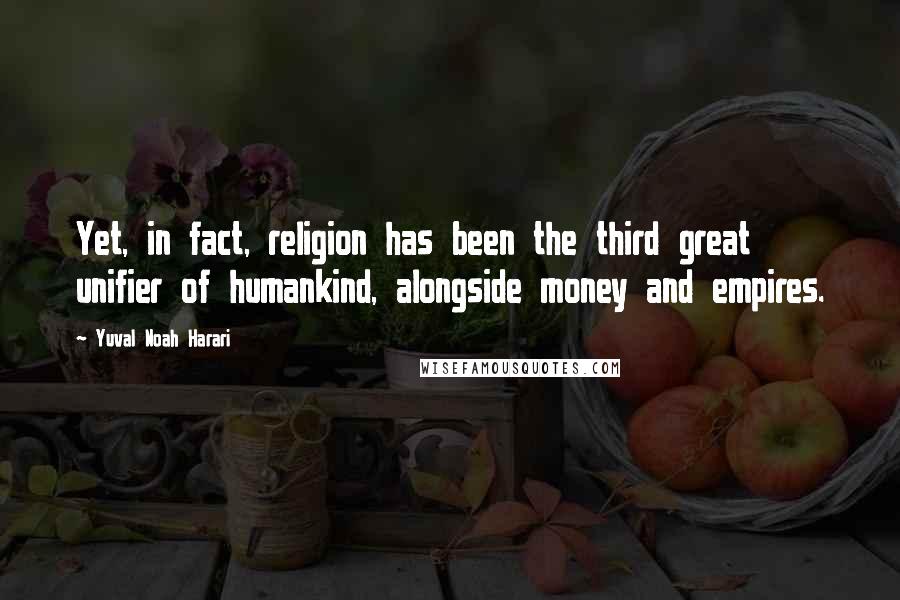 Yuval Noah Harari Quotes: Yet, in fact, religion has been the third great unifier of humankind, alongside money and empires.