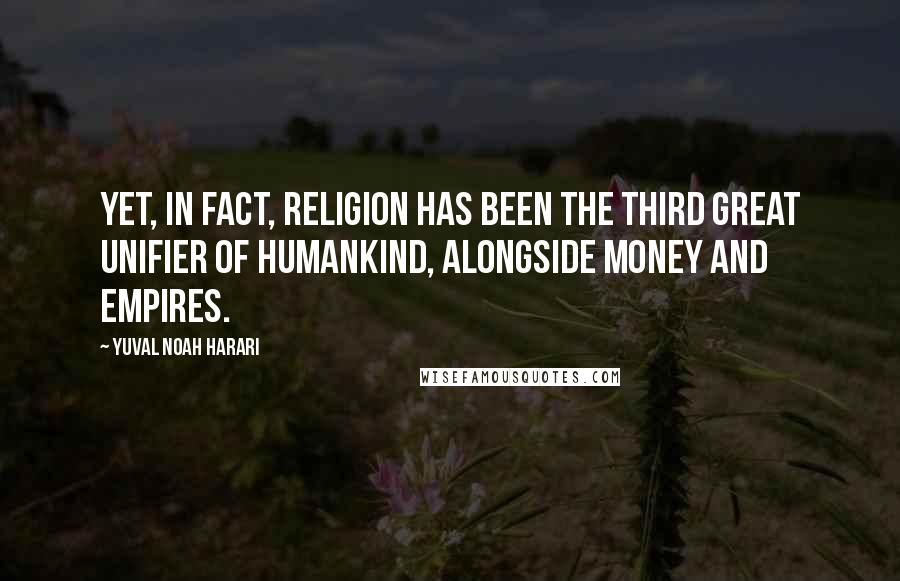 Yuval Noah Harari Quotes: Yet, in fact, religion has been the third great unifier of humankind, alongside money and empires.