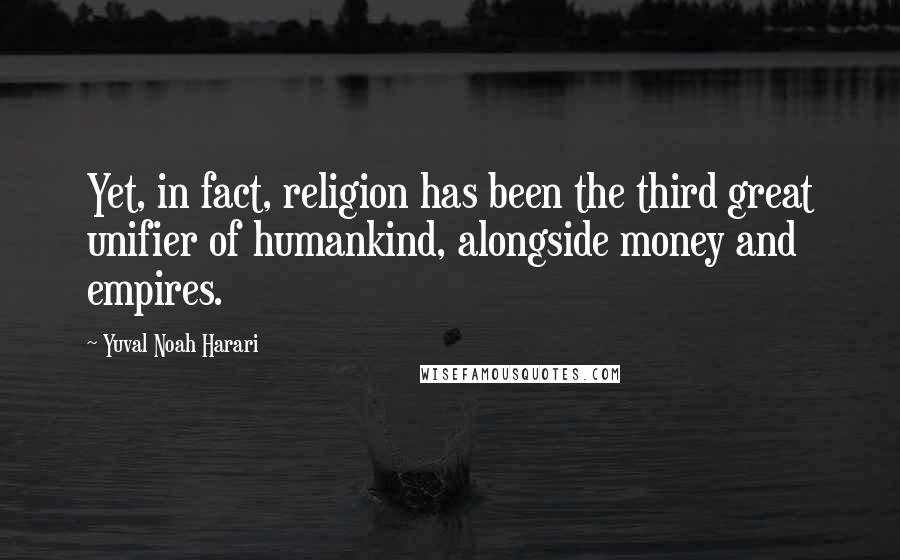 Yuval Noah Harari Quotes: Yet, in fact, religion has been the third great unifier of humankind, alongside money and empires.