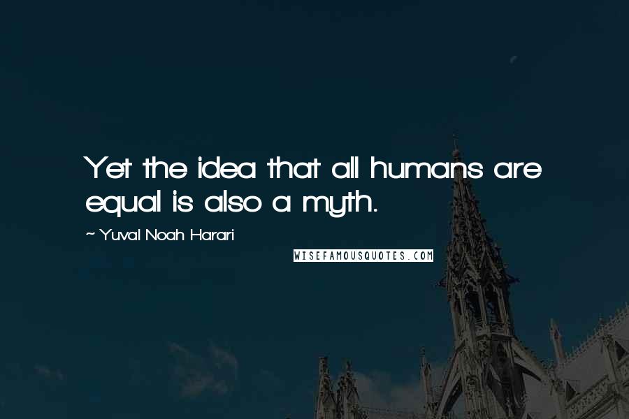 Yuval Noah Harari Quotes: Yet the idea that all humans are equal is also a myth.