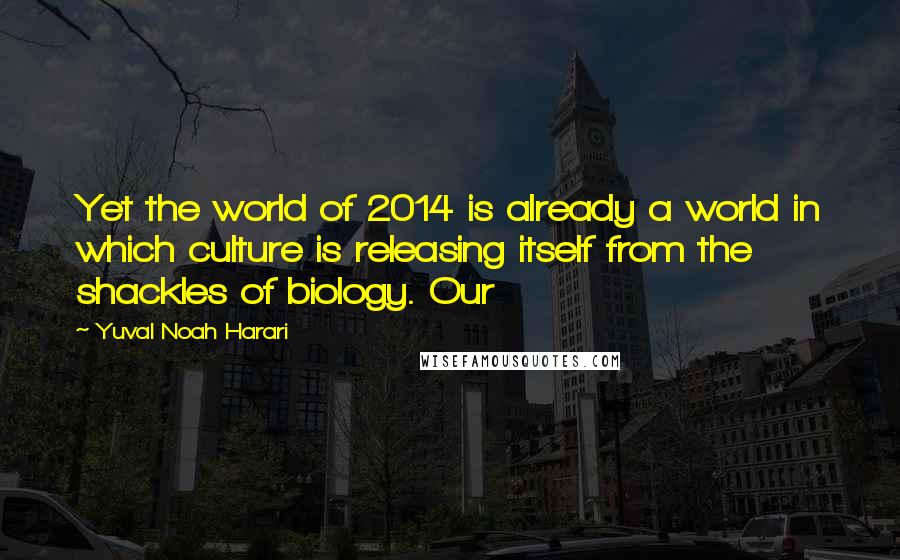 Yuval Noah Harari Quotes: Yet the world of 2014 is already a world in which culture is releasing itself from the shackles of biology. Our