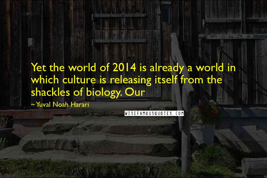 Yuval Noah Harari Quotes: Yet the world of 2014 is already a world in which culture is releasing itself from the shackles of biology. Our