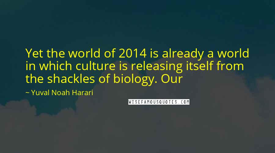 Yuval Noah Harari Quotes: Yet the world of 2014 is already a world in which culture is releasing itself from the shackles of biology. Our