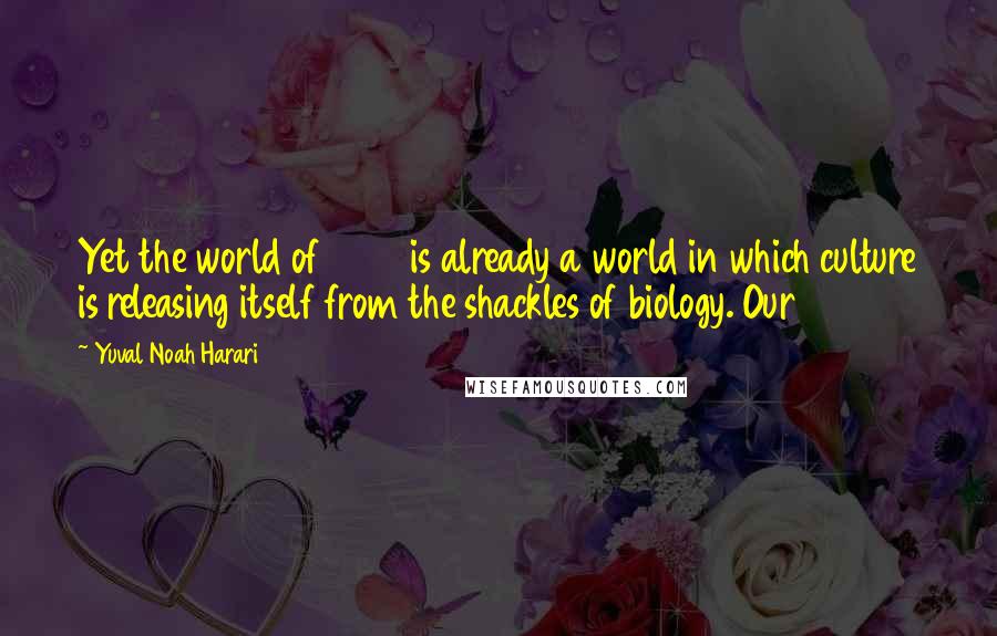Yuval Noah Harari Quotes: Yet the world of 2014 is already a world in which culture is releasing itself from the shackles of biology. Our