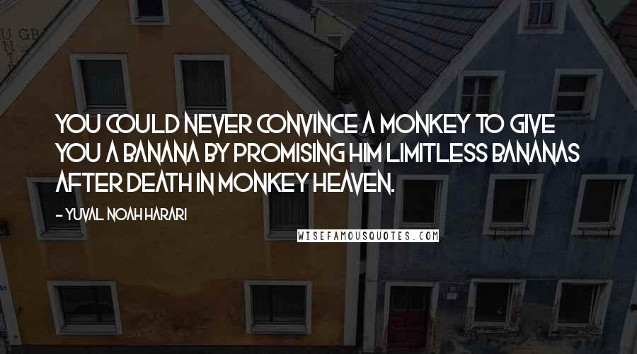 Yuval Noah Harari Quotes: You could never convince a monkey to give you a banana by promising him limitless bananas after death in monkey heaven.