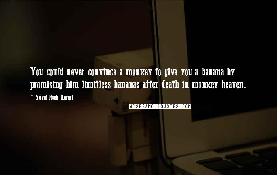 Yuval Noah Harari Quotes: You could never convince a monkey to give you a banana by promising him limitless bananas after death in monkey heaven.