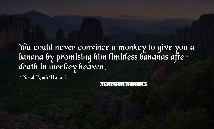 Yuval Noah Harari Quotes: You could never convince a monkey to give you a banana by promising him limitless bananas after death in monkey heaven.