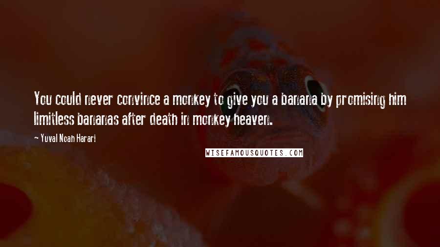 Yuval Noah Harari Quotes: You could never convince a monkey to give you a banana by promising him limitless bananas after death in monkey heaven.