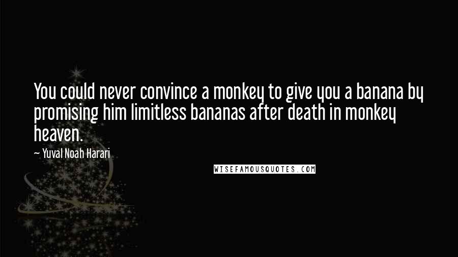Yuval Noah Harari Quotes: You could never convince a monkey to give you a banana by promising him limitless bananas after death in monkey heaven.