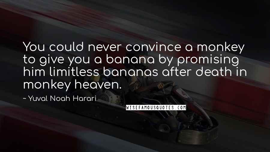 Yuval Noah Harari Quotes: You could never convince a monkey to give you a banana by promising him limitless bananas after death in monkey heaven.