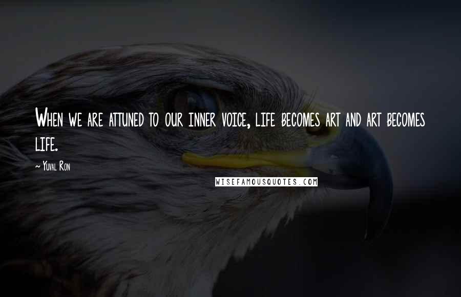 Yuval Ron Quotes: When we are attuned to our inner voice, life becomes art and art becomes life.