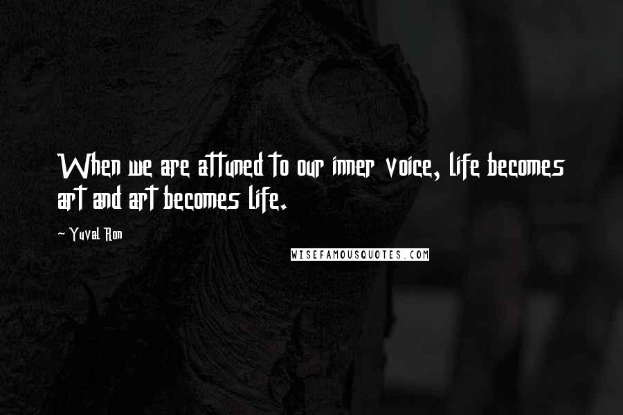 Yuval Ron Quotes: When we are attuned to our inner voice, life becomes art and art becomes life.