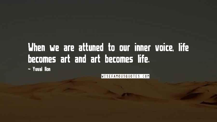 Yuval Ron Quotes: When we are attuned to our inner voice, life becomes art and art becomes life.