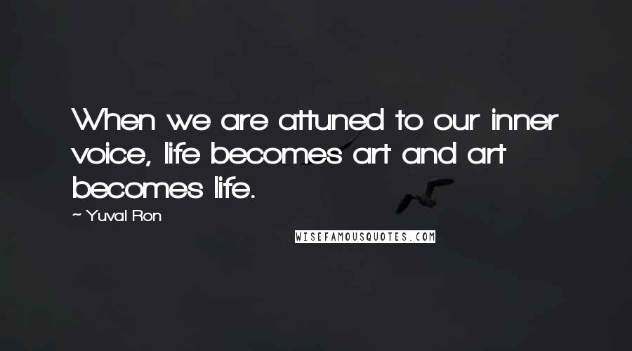 Yuval Ron Quotes: When we are attuned to our inner voice, life becomes art and art becomes life.