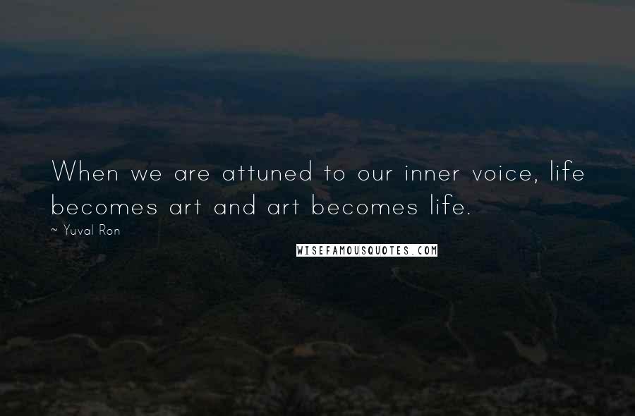 Yuval Ron Quotes: When we are attuned to our inner voice, life becomes art and art becomes life.