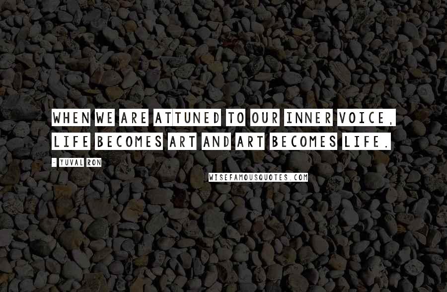 Yuval Ron Quotes: When we are attuned to our inner voice, life becomes art and art becomes life.