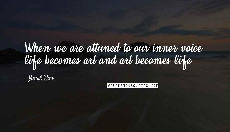 Yuval Ron Quotes: When we are attuned to our inner voice, life becomes art and art becomes life.