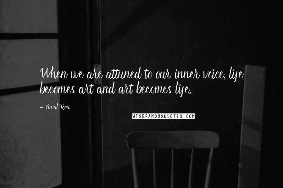 Yuval Ron Quotes: When we are attuned to our inner voice, life becomes art and art becomes life.