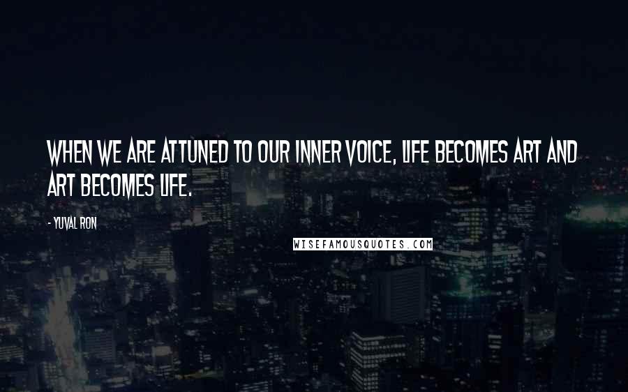 Yuval Ron Quotes: When we are attuned to our inner voice, life becomes art and art becomes life.