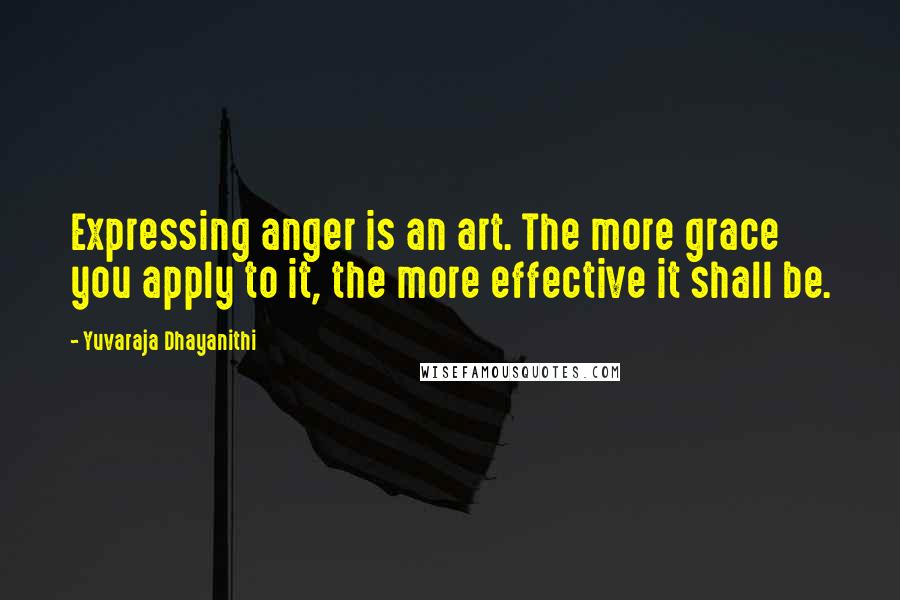 Yuvaraja Dhayanithi Quotes: Expressing anger is an art. The more grace you apply to it, the more effective it shall be.
