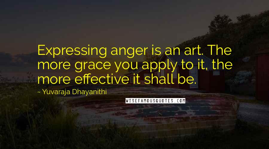 Yuvaraja Dhayanithi Quotes: Expressing anger is an art. The more grace you apply to it, the more effective it shall be.