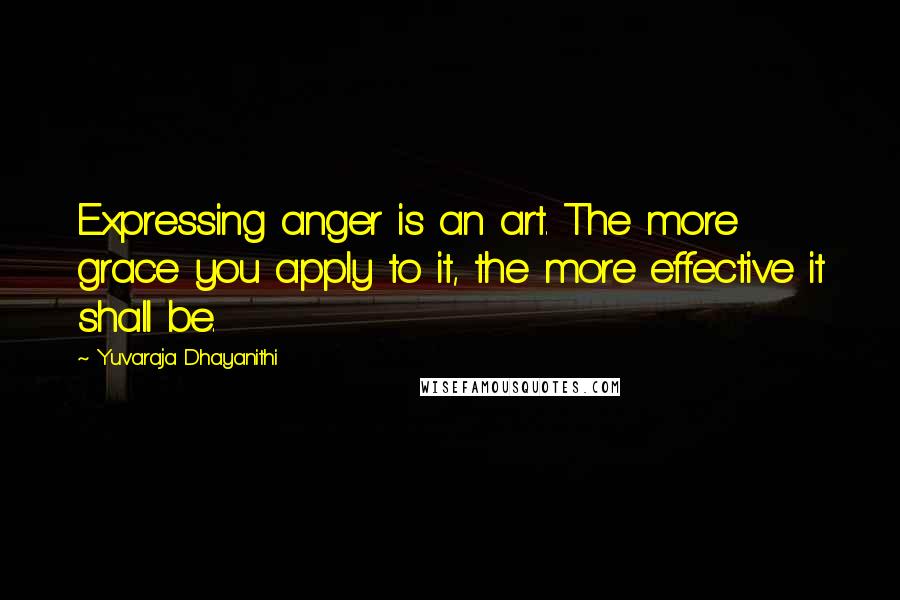 Yuvaraja Dhayanithi Quotes: Expressing anger is an art. The more grace you apply to it, the more effective it shall be.