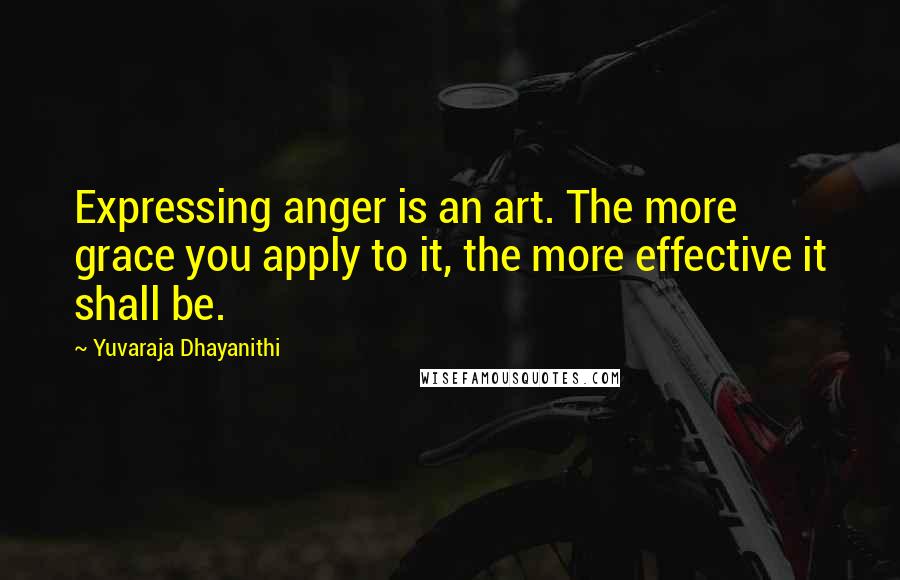Yuvaraja Dhayanithi Quotes: Expressing anger is an art. The more grace you apply to it, the more effective it shall be.