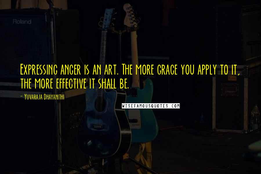 Yuvaraja Dhayanithi Quotes: Expressing anger is an art. The more grace you apply to it, the more effective it shall be.