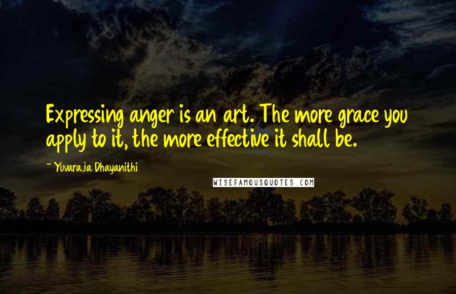 Yuvaraja Dhayanithi Quotes: Expressing anger is an art. The more grace you apply to it, the more effective it shall be.