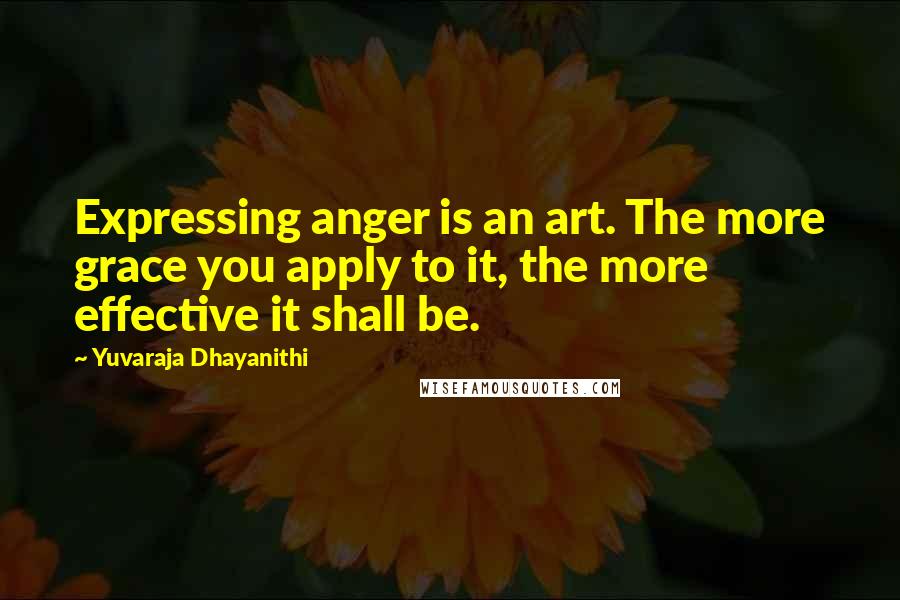 Yuvaraja Dhayanithi Quotes: Expressing anger is an art. The more grace you apply to it, the more effective it shall be.