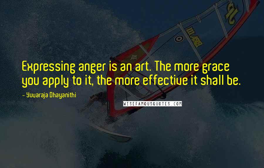 Yuvaraja Dhayanithi Quotes: Expressing anger is an art. The more grace you apply to it, the more effective it shall be.