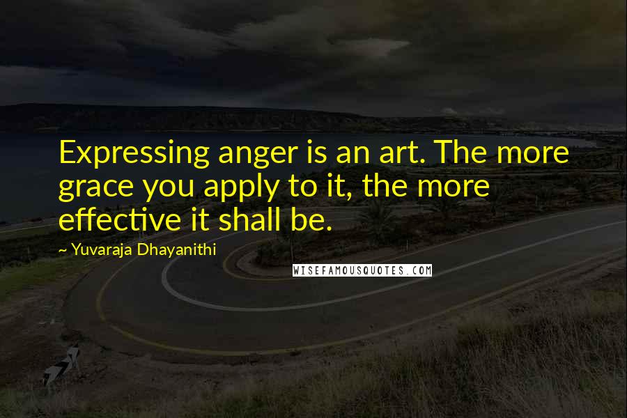 Yuvaraja Dhayanithi Quotes: Expressing anger is an art. The more grace you apply to it, the more effective it shall be.