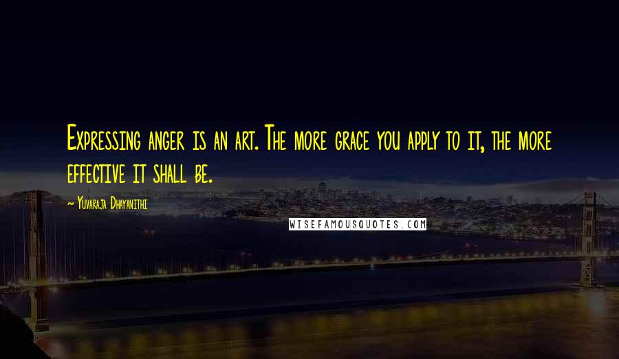 Yuvaraja Dhayanithi Quotes: Expressing anger is an art. The more grace you apply to it, the more effective it shall be.