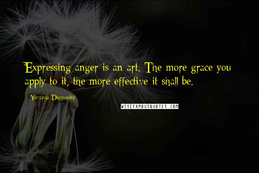 Yuvaraja Dhayanithi Quotes: Expressing anger is an art. The more grace you apply to it, the more effective it shall be.