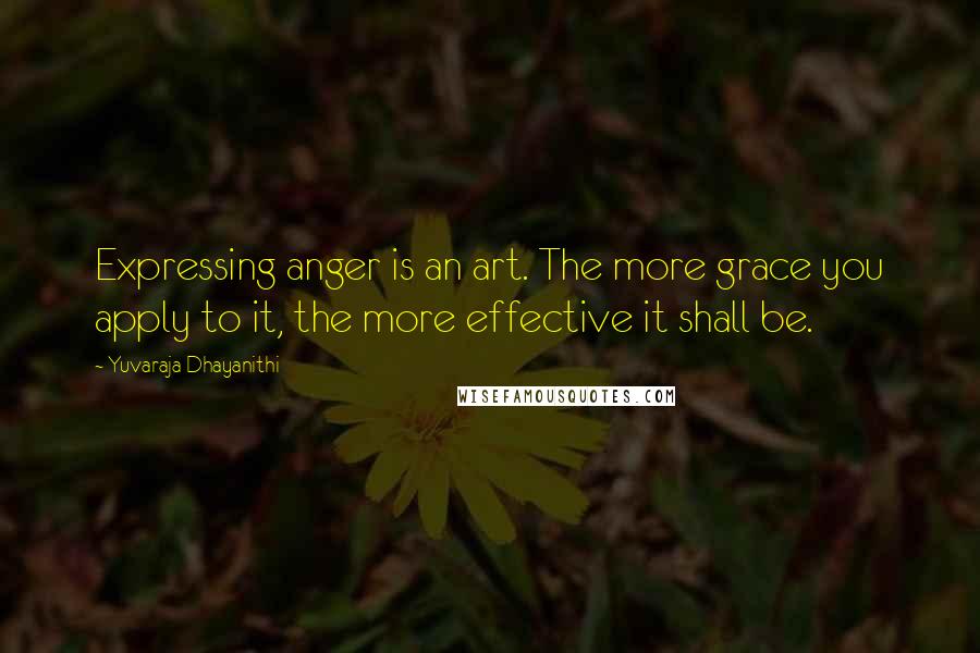 Yuvaraja Dhayanithi Quotes: Expressing anger is an art. The more grace you apply to it, the more effective it shall be.