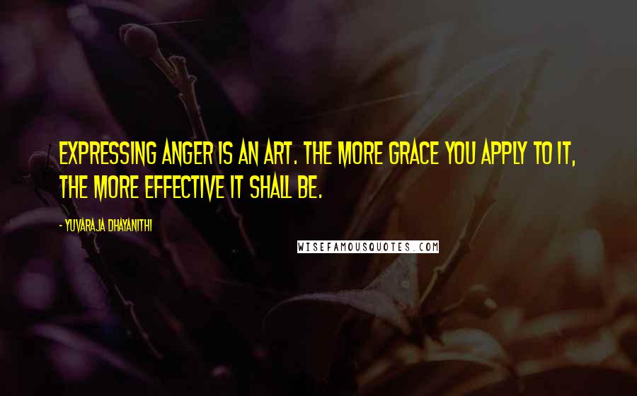 Yuvaraja Dhayanithi Quotes: Expressing anger is an art. The more grace you apply to it, the more effective it shall be.