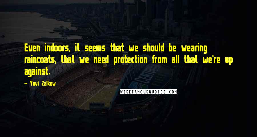 Yuvi Zalkow Quotes: Even indoors, it seems that we should be wearing raincoats, that we need protection from all that we're up against.