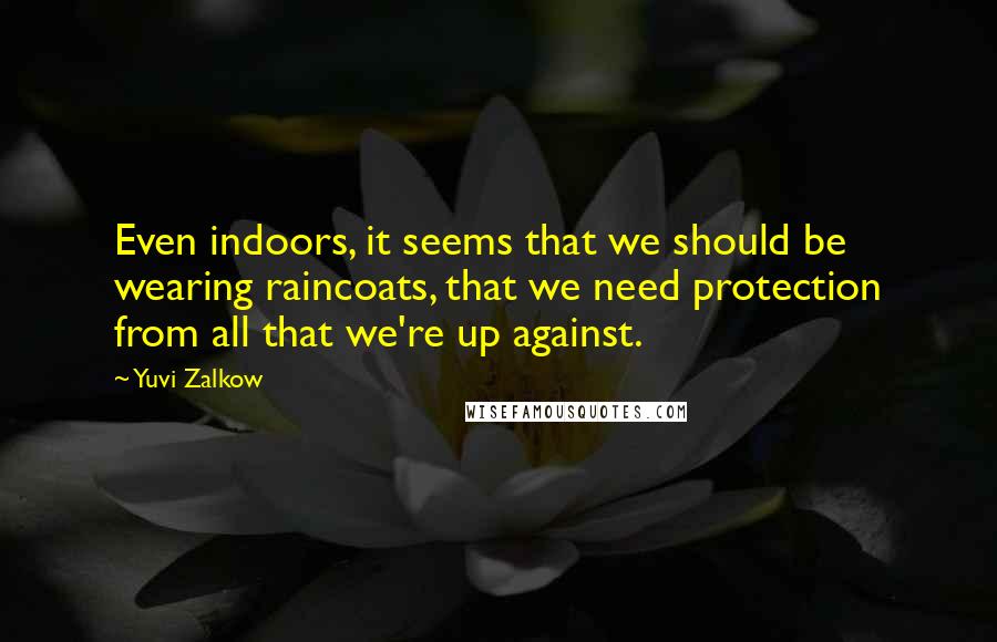 Yuvi Zalkow Quotes: Even indoors, it seems that we should be wearing raincoats, that we need protection from all that we're up against.