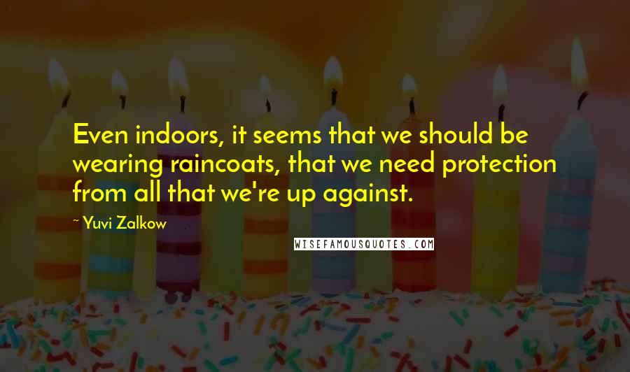 Yuvi Zalkow Quotes: Even indoors, it seems that we should be wearing raincoats, that we need protection from all that we're up against.