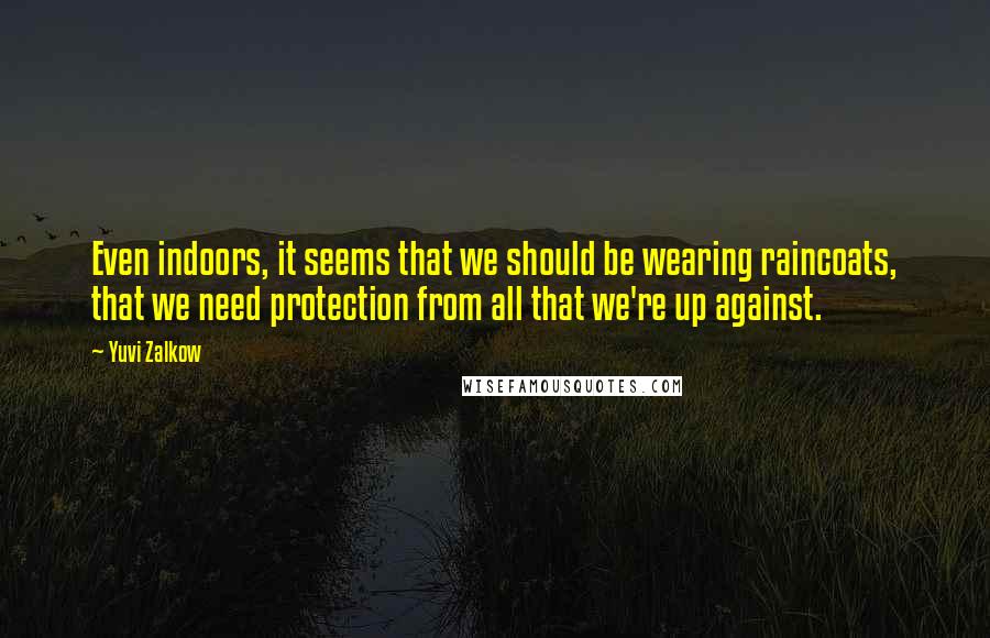 Yuvi Zalkow Quotes: Even indoors, it seems that we should be wearing raincoats, that we need protection from all that we're up against.