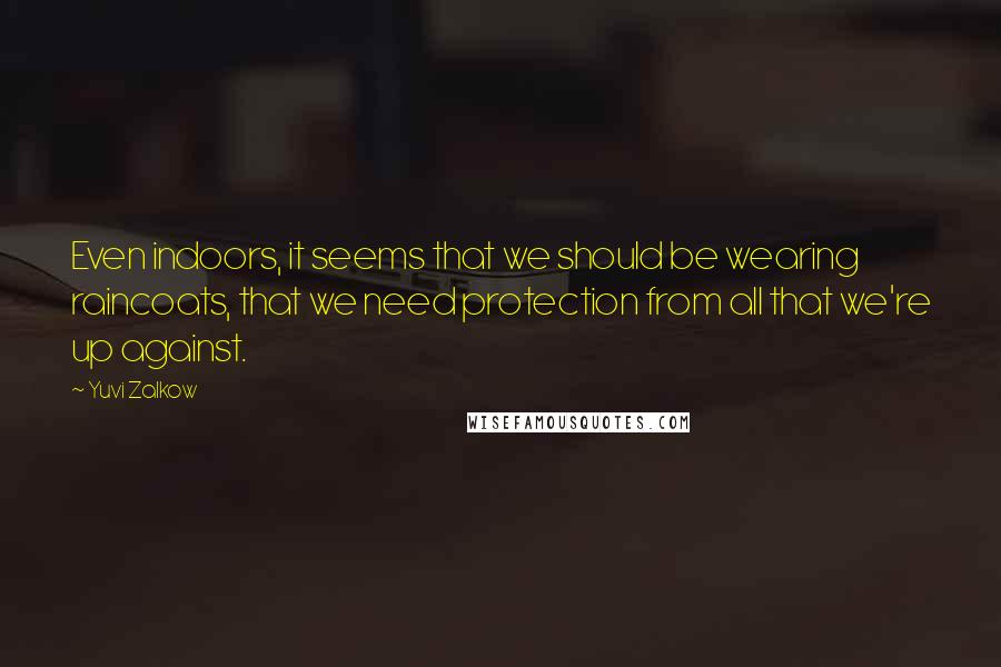 Yuvi Zalkow Quotes: Even indoors, it seems that we should be wearing raincoats, that we need protection from all that we're up against.