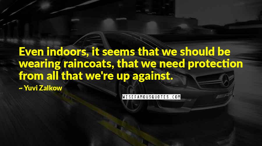 Yuvi Zalkow Quotes: Even indoors, it seems that we should be wearing raincoats, that we need protection from all that we're up against.