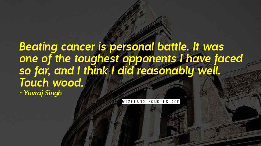 Yuvraj Singh Quotes: Beating cancer is personal battle. It was one of the toughest opponents I have faced so far, and I think I did reasonably well. Touch wood.