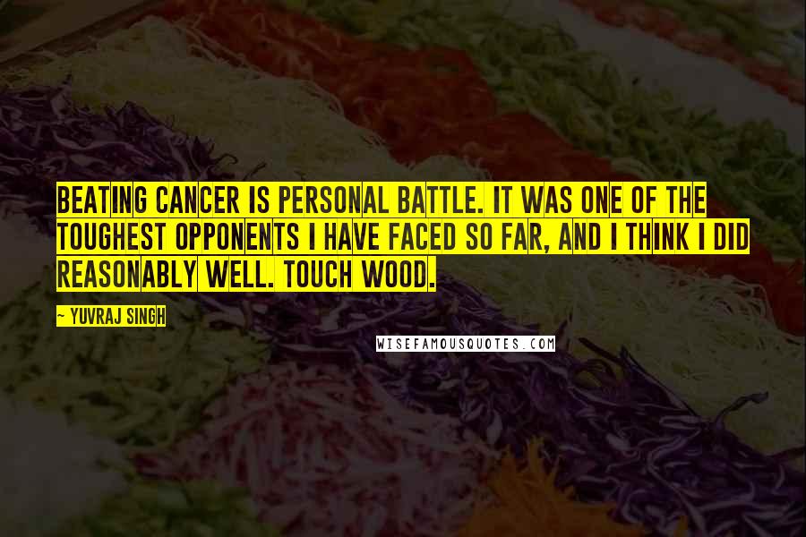 Yuvraj Singh Quotes: Beating cancer is personal battle. It was one of the toughest opponents I have faced so far, and I think I did reasonably well. Touch wood.