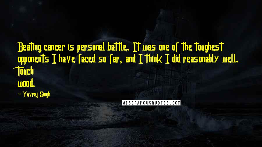Yuvraj Singh Quotes: Beating cancer is personal battle. It was one of the toughest opponents I have faced so far, and I think I did reasonably well. Touch wood.