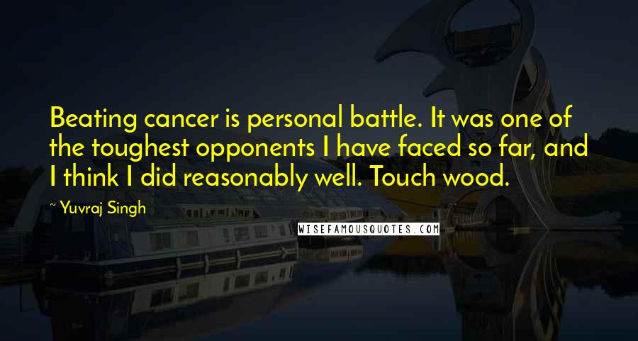 Yuvraj Singh Quotes: Beating cancer is personal battle. It was one of the toughest opponents I have faced so far, and I think I did reasonably well. Touch wood.