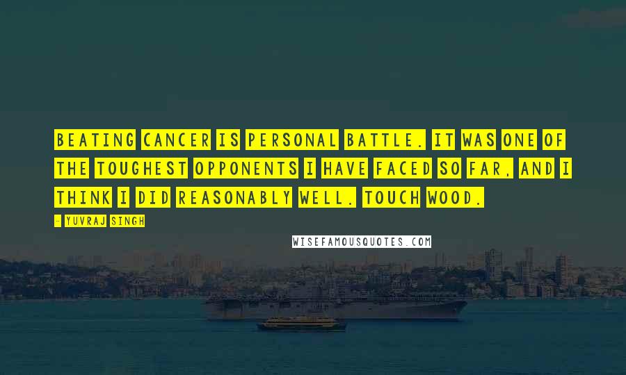 Yuvraj Singh Quotes: Beating cancer is personal battle. It was one of the toughest opponents I have faced so far, and I think I did reasonably well. Touch wood.
