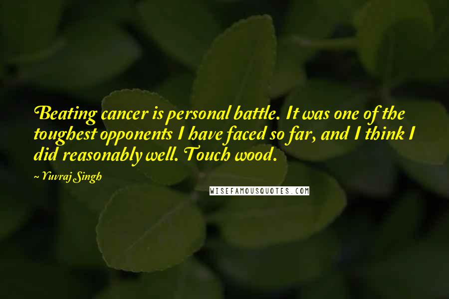 Yuvraj Singh Quotes: Beating cancer is personal battle. It was one of the toughest opponents I have faced so far, and I think I did reasonably well. Touch wood.